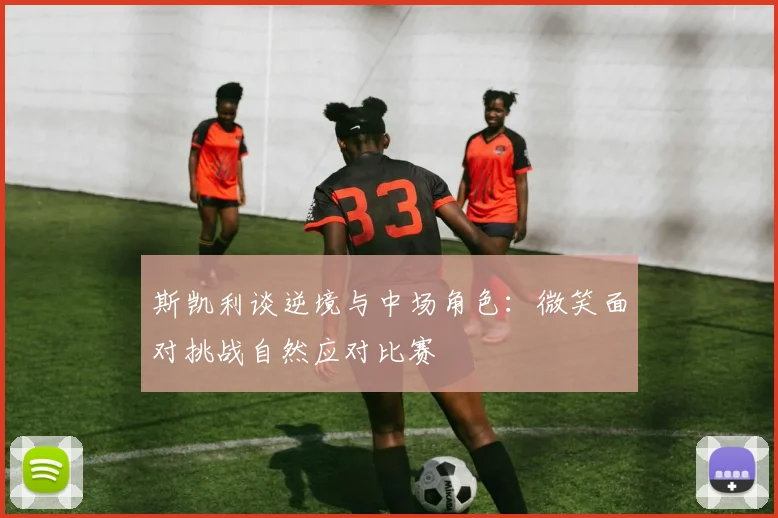 斯凯利谈逆境与中场角色：微笑面对挑战自然应对比赛