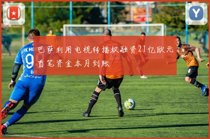 巴萨利用电视转播权融资21亿欧元首笔资金本月到账
