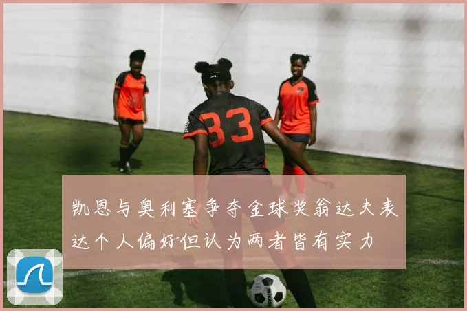 凯恩与奥利塞争夺金球奖翁达夫表达个人偏好但认为两者皆有实力