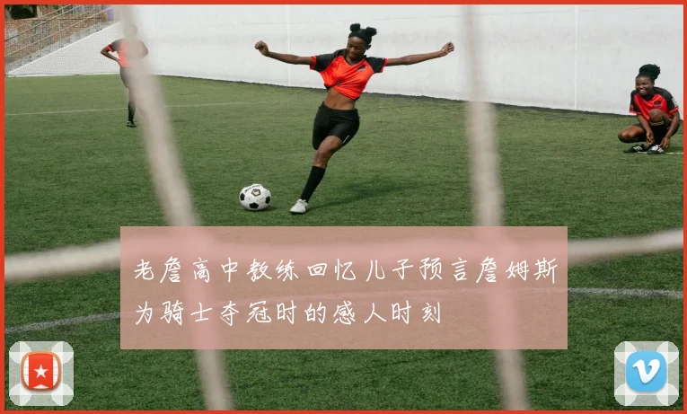 老詹高中教练回忆儿子预言詹姆斯为骑士夺冠时的感人时刻