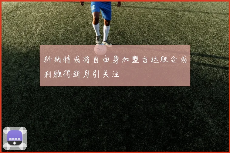 科纳特或将自由身加盟吉达联合或利雅得新月引关注