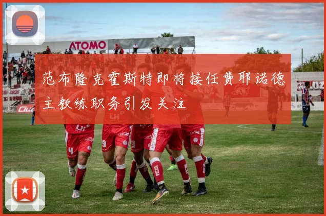 范布隆克霍斯特即将接任费耶诺德主教练职务引发关注