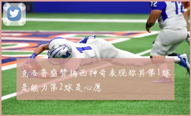 克洛普盛赞梅西神奇表现称其第1球是能力第2球是心愿