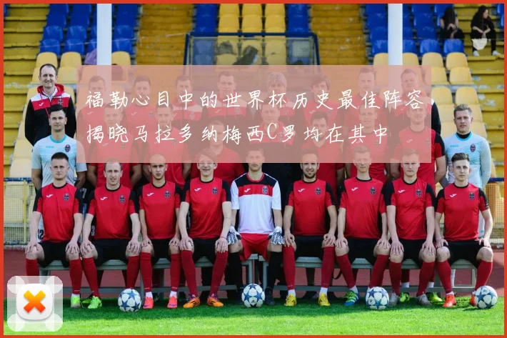 福勒心目中的世界杯历史最佳阵容揭晓马拉多纳梅西C罗均在其中