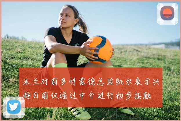 米兰对前多特蒙德总监凯尔表示兴趣目前仅通过中介进行初步接触