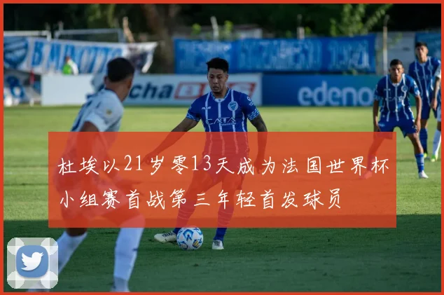 杜埃以21岁零13天成为法国世界杯小组赛首战第三年轻首发球员