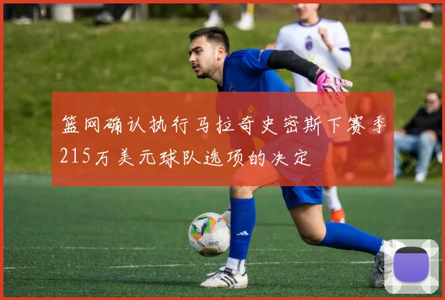 篮网确认执行马拉奇史密斯下赛季215万美元球队选项的决定