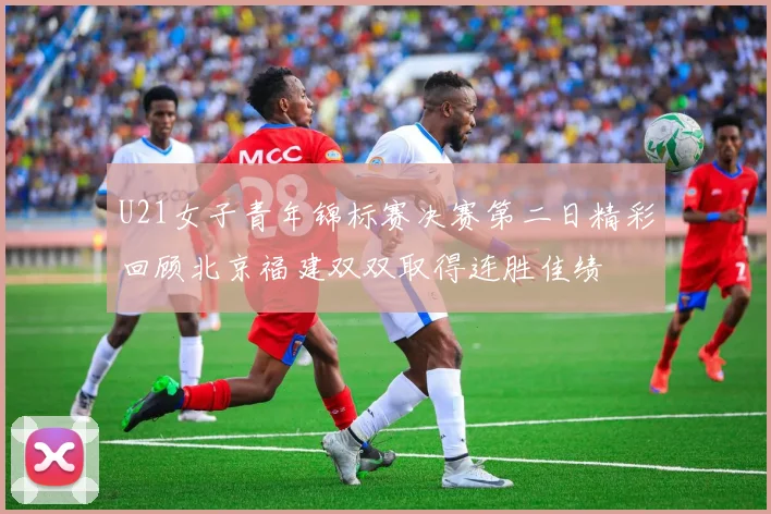 U21女子青年锦标赛决赛第二日精彩回顾北京福建双双取得连胜佳绩