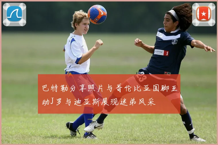 巴特勒分享照片与哥伦比亚国脚互动J罗与迪亚斯展现迷弟风采