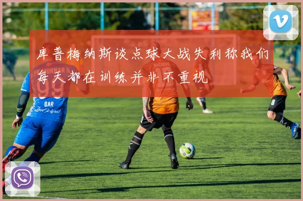 库普梅纳斯谈点球大战失利称我们每天都在训练并非不重视