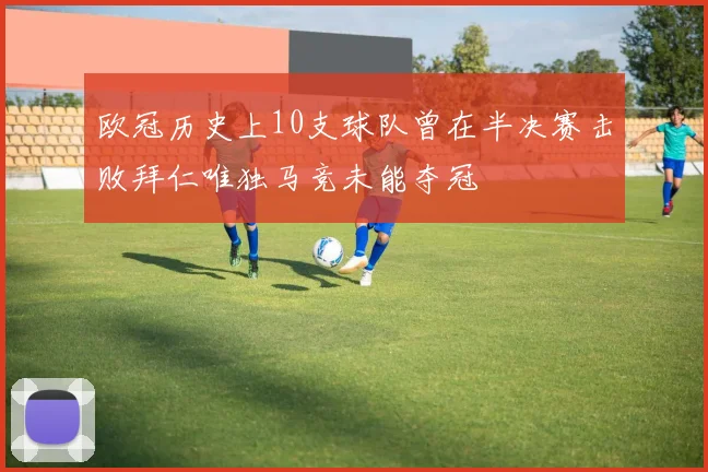 欧冠历史上10支球队曾在半决赛击败拜仁唯独马竞未能夺冠