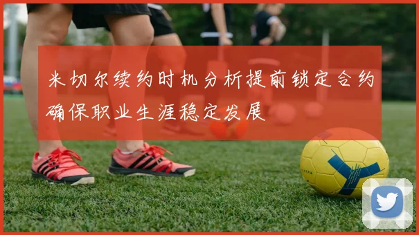 米切尔续约时机分析提前锁定合约确保职业生涯稳定发展