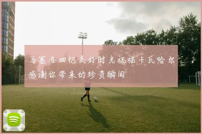 马塞洛回忆美好时光祝福卡瓦哈尔感谢你带来的珍贵瞬间