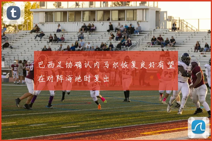 巴西足协确认内马尔恢复良好有望在对阵海地时复出