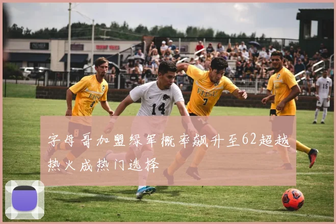 字母哥加盟绿军概率飙升至62超越热火成热门选择