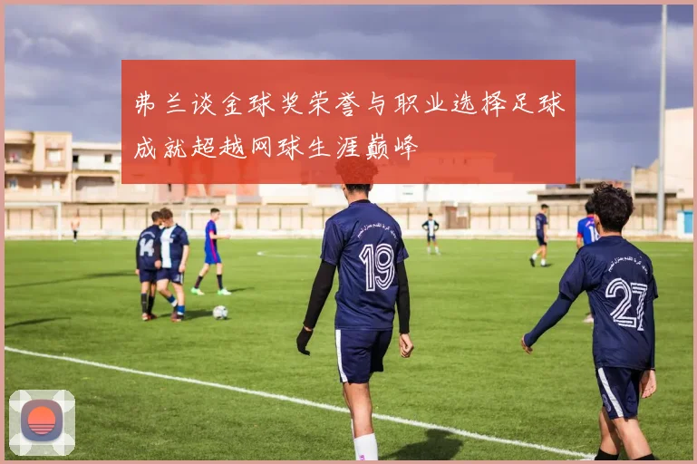 弗兰谈金球奖荣誉与职业选择足球成就超越网球生涯巅峰
