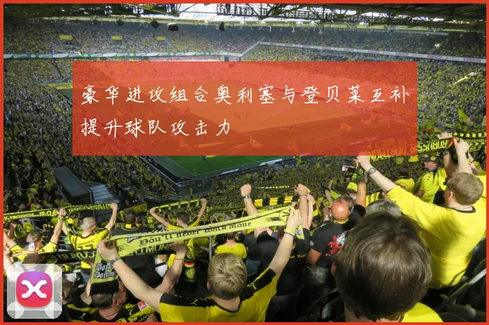 豪华进攻组合奥利塞与登贝莱互补提升球队攻击力