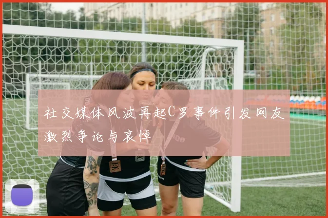 社交媒体风波再起C罗事件引发网友激烈争论与哀悼