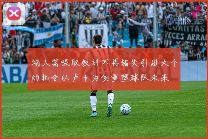 湖人需吸取教训不再错失引进大个的机会以卢卡为例重塑球队未来