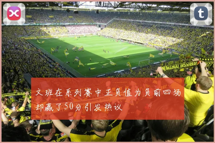 文班在系列赛中正负值为负前四场却赢了50分引发热议