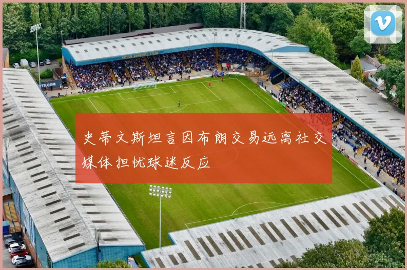 史蒂文斯坦言因布朗交易远离社交媒体担忧球迷反应