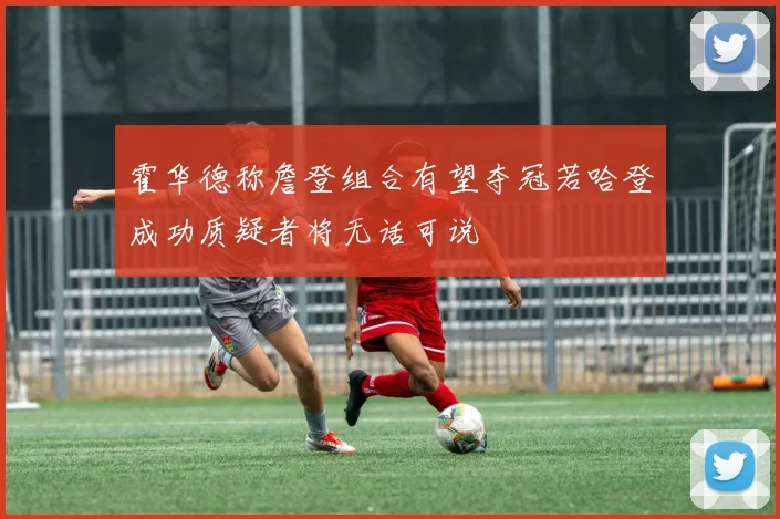 霍华德称詹登组合有望夺冠若哈登成功质疑者将无话可说